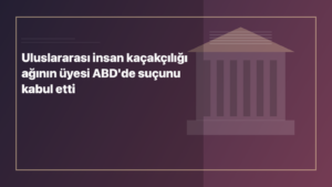 Temsili editoryal görsel: Uluslararası insan kaçakçılığı ağının üyesi ABD'de suçunu kabul etti