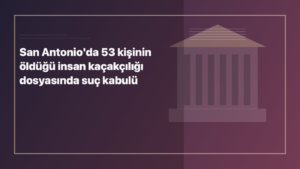 Temsili editoryal görsel: San Antonio'da 53 kişinin öldüğü insan kaçakçılığı dosyasında suç kabulü