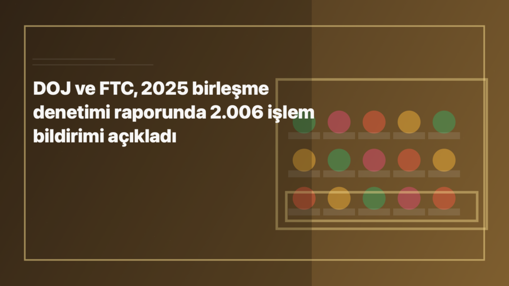 Temsili editoryal görsel: DOJ ve FTC, 2025 birleşme denetimi raporunda 2.006 işlem bildirimi açıkladı