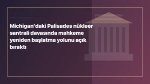 Temsili editoryal görsel: Michigan'daki Palisades nükleer santrali davasında mahkeme yeniden başlatma yolunu açık bıraktı