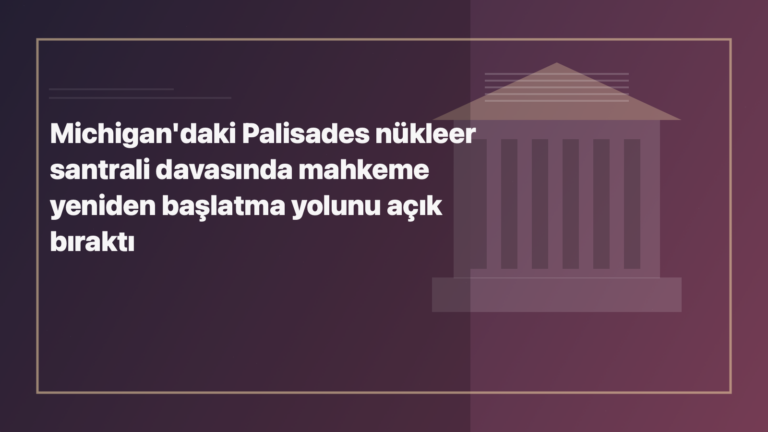 Temsili editoryal görsel: Michigan'daki Palisades nükleer santrali davasında mahkeme yeniden başlatma yolunu açık bıraktı