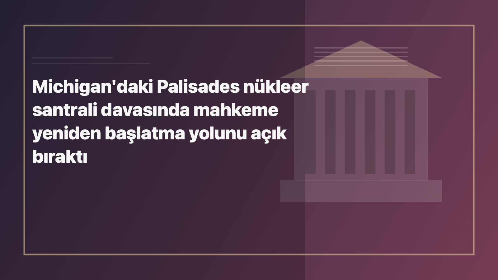 Temsili editoryal görsel: Michigan'daki Palisades nükleer santrali davasında mahkeme yeniden başlatma yolunu açık bıraktı