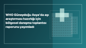 Temsili editoryal görsel: WHO Güneydoğu Asya'da aşı araştırması hazırlığı için bölgesel danışma toplantısı raporunu yayımladı