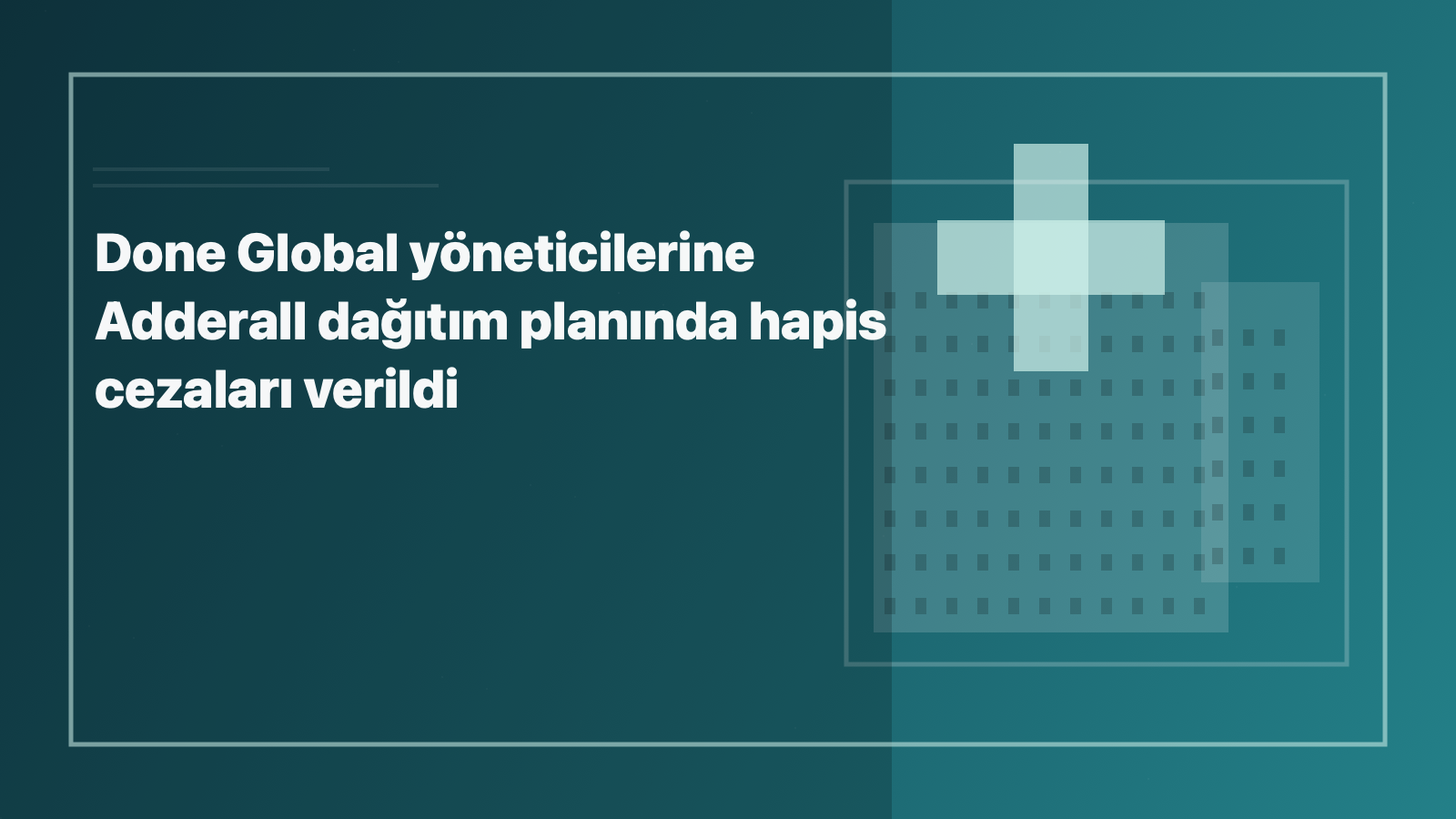 Temsili editoryal görsel: Done Global yöneticilerine Adderall dağıtım planında hapis cezaları verildi