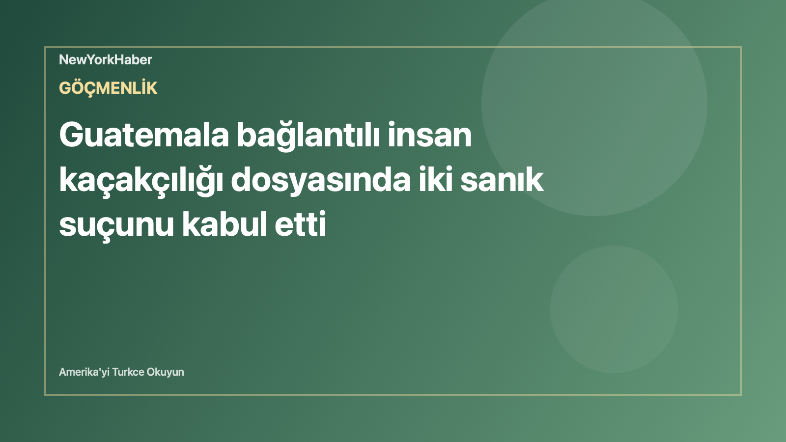 Temsili editoryal görsel: Guatemala bağlantılı insan kaçakçılığı dosyasında iki sanık suçunu kabul etti